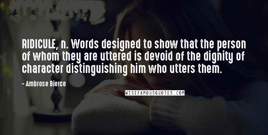 Ambrose Bierce Quotes: RIDICULE, n. Words designed to show that the person of whom they are uttered is devoid of the dignity of character distinguishing him who utters them.