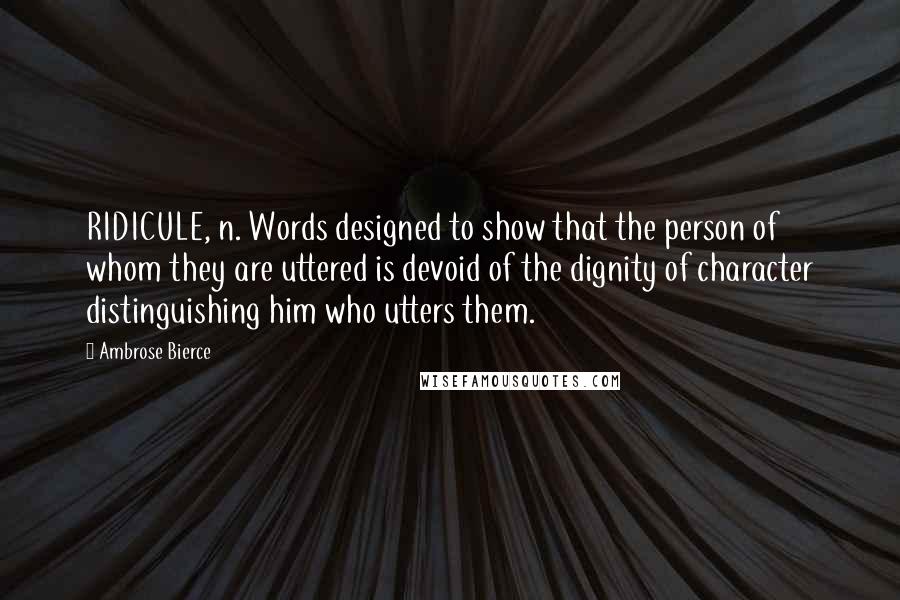 Ambrose Bierce Quotes: RIDICULE, n. Words designed to show that the person of whom they are uttered is devoid of the dignity of character distinguishing him who utters them.