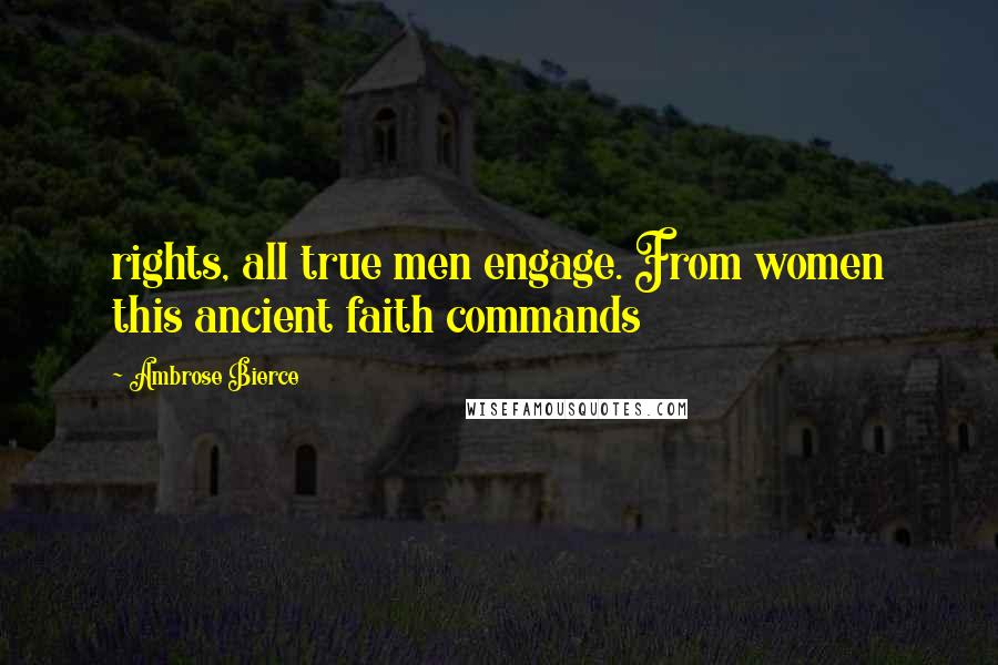 Ambrose Bierce Quotes: rights, all true men engage. From women this ancient faith commands