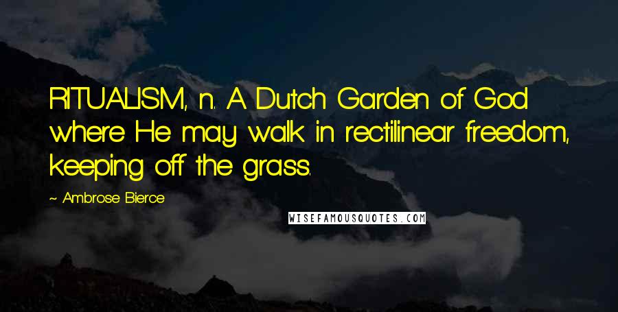 Ambrose Bierce Quotes: RITUALISM, n. A Dutch Garden of God where He may walk in rectilinear freedom, keeping off the grass.