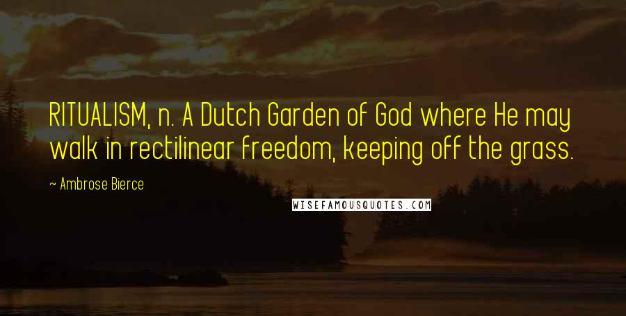 Ambrose Bierce Quotes: RITUALISM, n. A Dutch Garden of God where He may walk in rectilinear freedom, keeping off the grass.