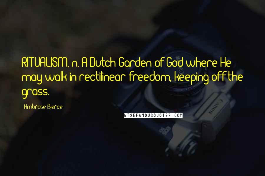 Ambrose Bierce Quotes: RITUALISM, n. A Dutch Garden of God where He may walk in rectilinear freedom, keeping off the grass.