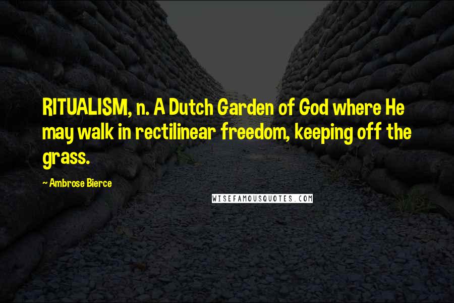 Ambrose Bierce Quotes: RITUALISM, n. A Dutch Garden of God where He may walk in rectilinear freedom, keeping off the grass.