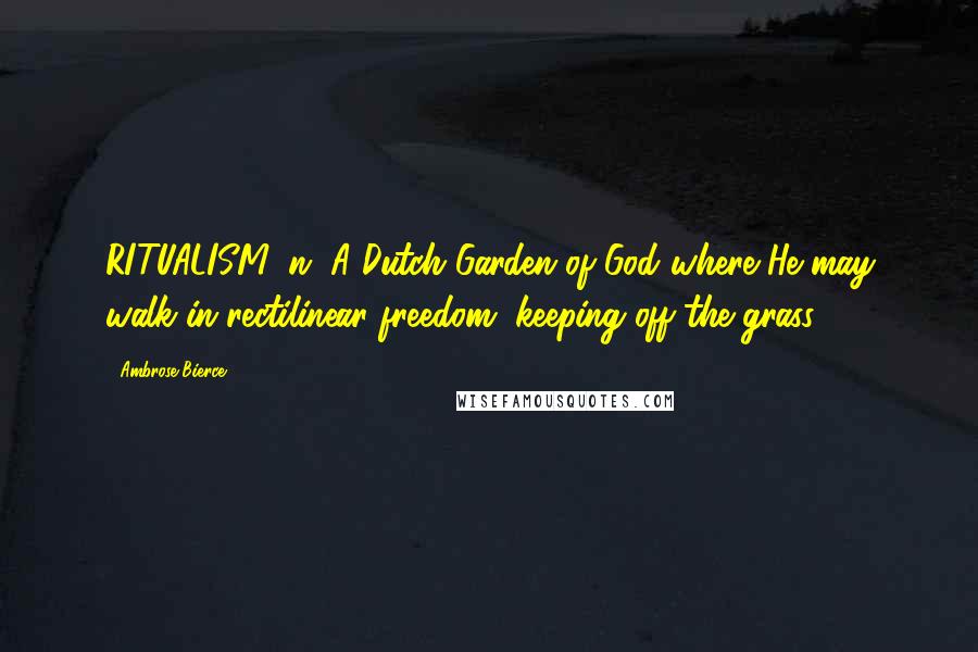 Ambrose Bierce Quotes: RITUALISM, n. A Dutch Garden of God where He may walk in rectilinear freedom, keeping off the grass.