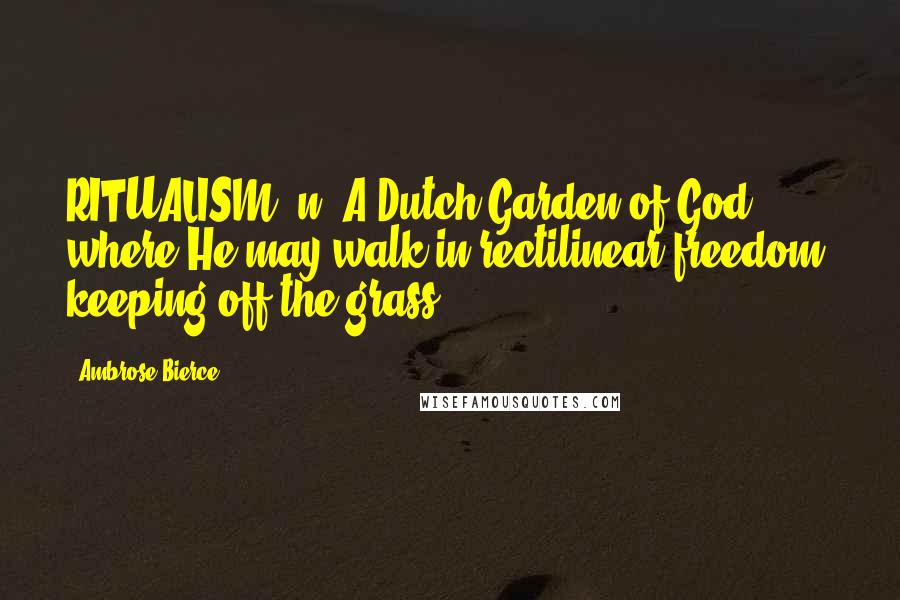 Ambrose Bierce Quotes: RITUALISM, n. A Dutch Garden of God where He may walk in rectilinear freedom, keeping off the grass.