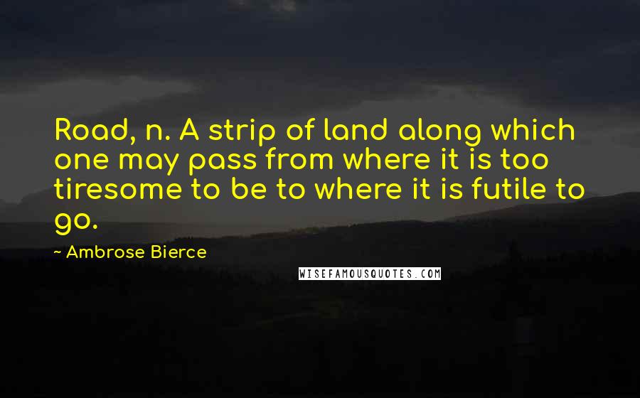 Ambrose Bierce Quotes: Road, n. A strip of land along which one may pass from where it is too tiresome to be to where it is futile to go.