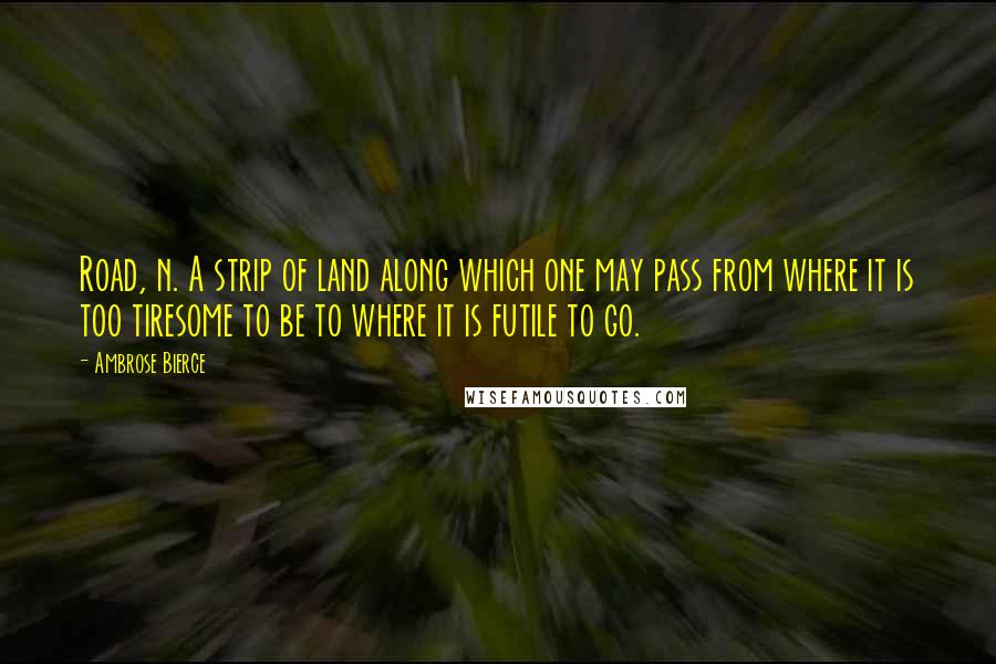 Ambrose Bierce Quotes: Road, n. A strip of land along which one may pass from where it is too tiresome to be to where it is futile to go.