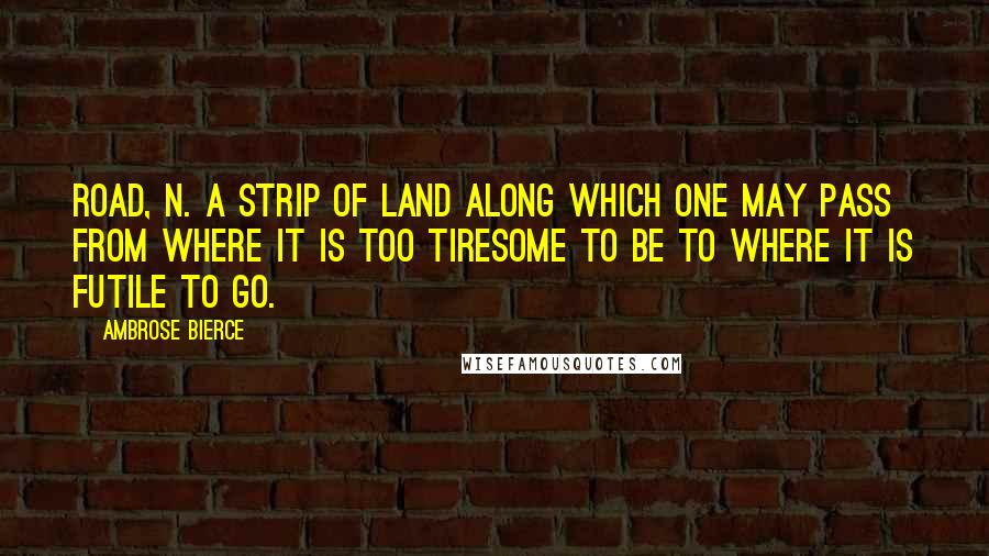 Ambrose Bierce Quotes: Road, n. A strip of land along which one may pass from where it is too tiresome to be to where it is futile to go.