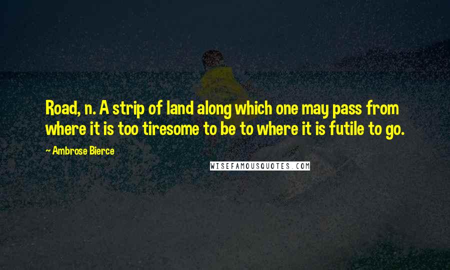 Ambrose Bierce Quotes: Road, n. A strip of land along which one may pass from where it is too tiresome to be to where it is futile to go.