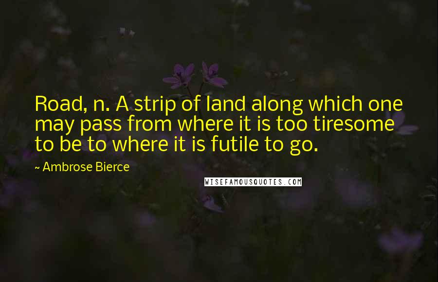 Ambrose Bierce Quotes: Road, n. A strip of land along which one may pass from where it is too tiresome to be to where it is futile to go.