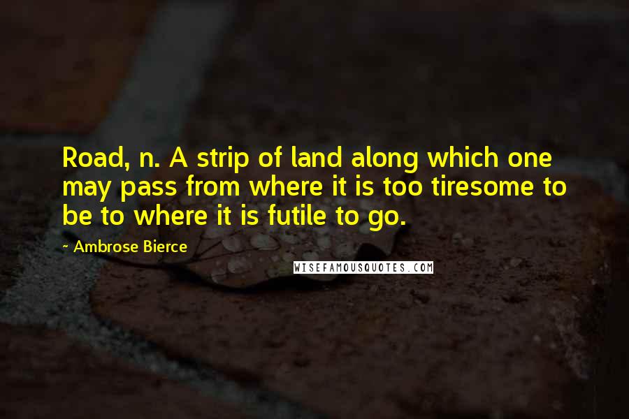 Ambrose Bierce Quotes: Road, n. A strip of land along which one may pass from where it is too tiresome to be to where it is futile to go.