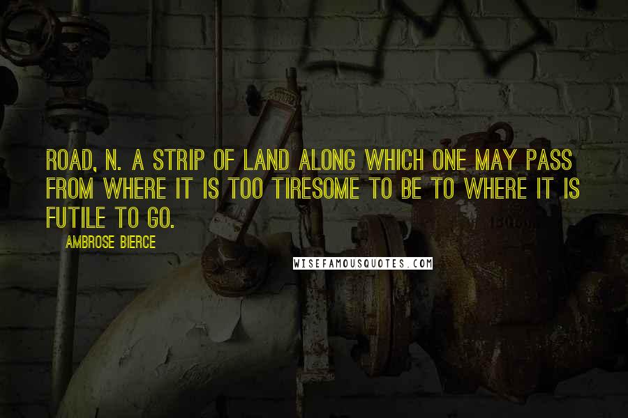 Ambrose Bierce Quotes: Road, n. A strip of land along which one may pass from where it is too tiresome to be to where it is futile to go.