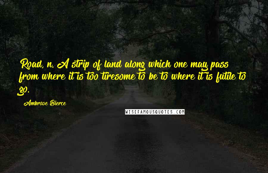 Ambrose Bierce Quotes: Road, n. A strip of land along which one may pass from where it is too tiresome to be to where it is futile to go.