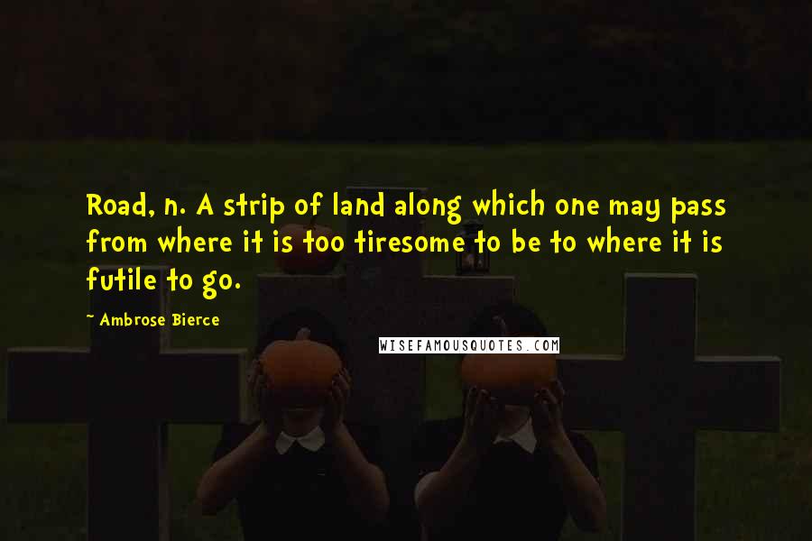 Ambrose Bierce Quotes: Road, n. A strip of land along which one may pass from where it is too tiresome to be to where it is futile to go.