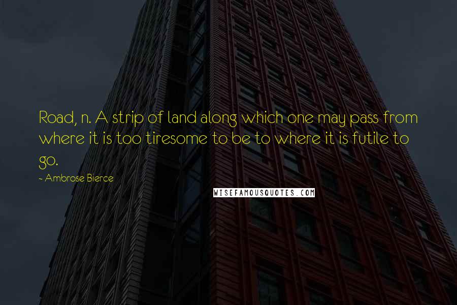 Ambrose Bierce Quotes: Road, n. A strip of land along which one may pass from where it is too tiresome to be to where it is futile to go.