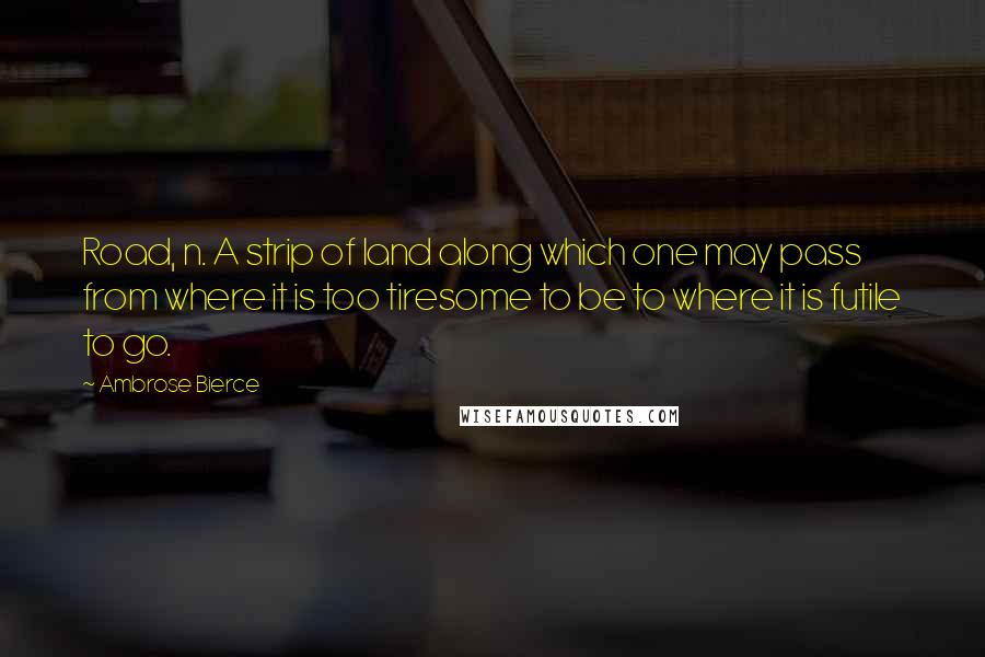 Ambrose Bierce Quotes: Road, n. A strip of land along which one may pass from where it is too tiresome to be to where it is futile to go.