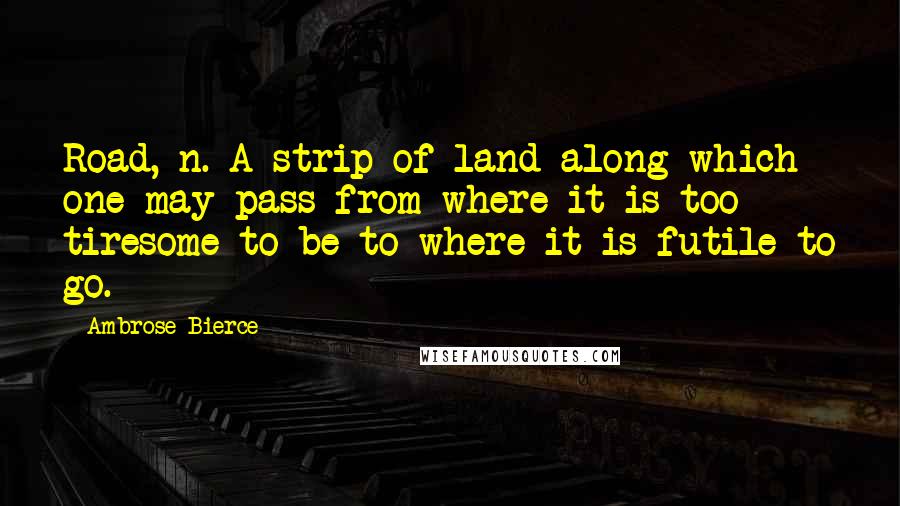 Ambrose Bierce Quotes: Road, n. A strip of land along which one may pass from where it is too tiresome to be to where it is futile to go.