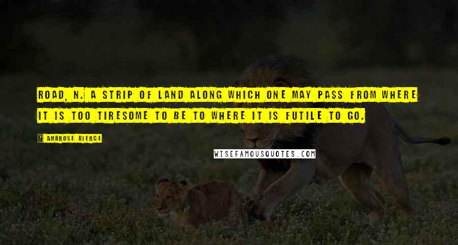 Ambrose Bierce Quotes: Road, n. A strip of land along which one may pass from where it is too tiresome to be to where it is futile to go.