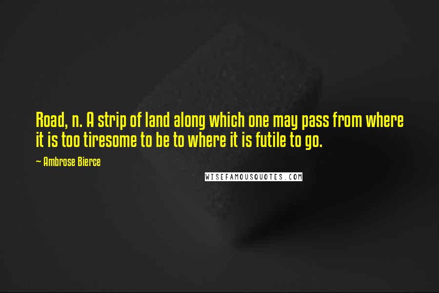 Ambrose Bierce Quotes: Road, n. A strip of land along which one may pass from where it is too tiresome to be to where it is futile to go.