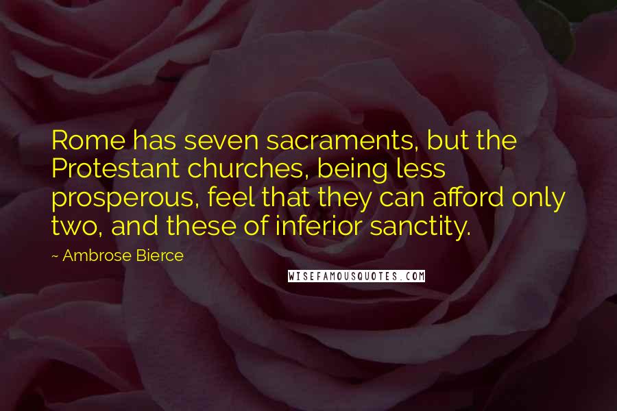 Ambrose Bierce Quotes: Rome has seven sacraments, but the Protestant churches, being less prosperous, feel that they can afford only two, and these of inferior sanctity.