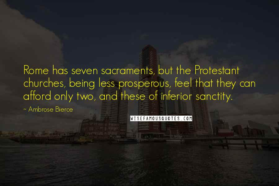 Ambrose Bierce Quotes: Rome has seven sacraments, but the Protestant churches, being less prosperous, feel that they can afford only two, and these of inferior sanctity.