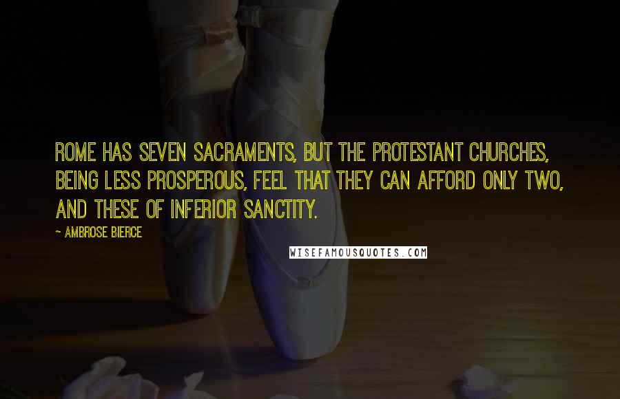 Ambrose Bierce Quotes: Rome has seven sacraments, but the Protestant churches, being less prosperous, feel that they can afford only two, and these of inferior sanctity.