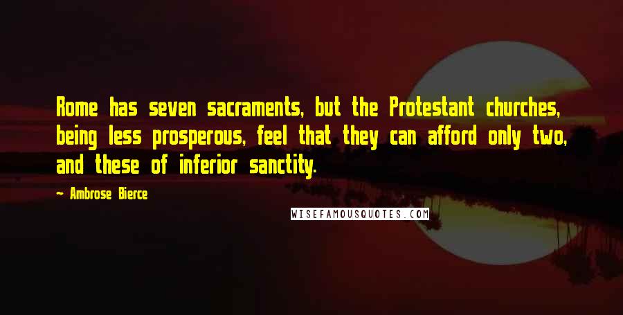 Ambrose Bierce Quotes: Rome has seven sacraments, but the Protestant churches, being less prosperous, feel that they can afford only two, and these of inferior sanctity.