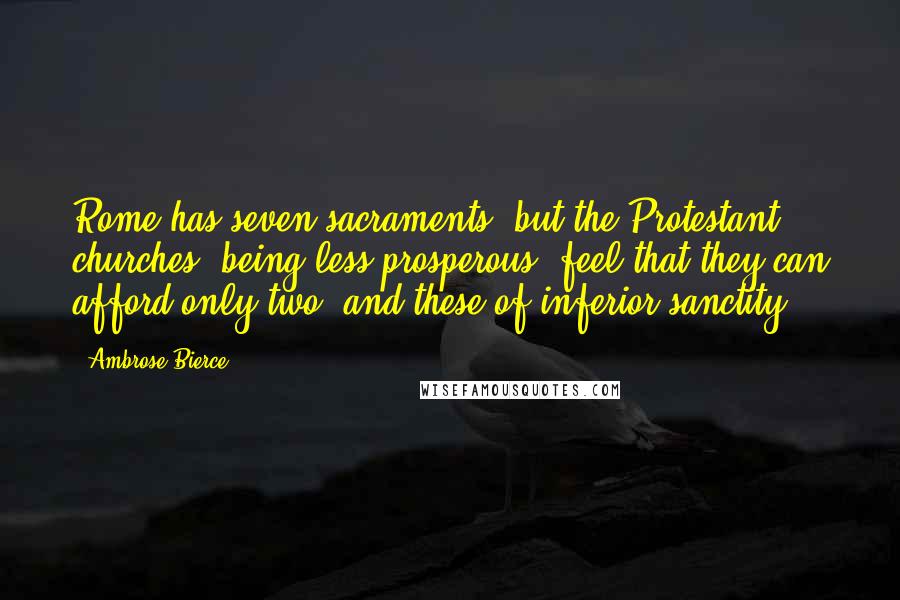 Ambrose Bierce Quotes: Rome has seven sacraments, but the Protestant churches, being less prosperous, feel that they can afford only two, and these of inferior sanctity.