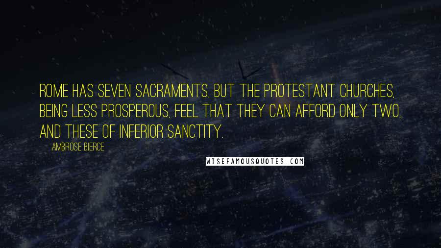 Ambrose Bierce Quotes: Rome has seven sacraments, but the Protestant churches, being less prosperous, feel that they can afford only two, and these of inferior sanctity.