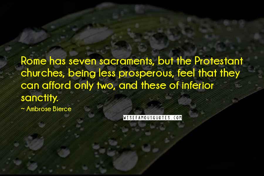 Ambrose Bierce Quotes: Rome has seven sacraments, but the Protestant churches, being less prosperous, feel that they can afford only two, and these of inferior sanctity.
