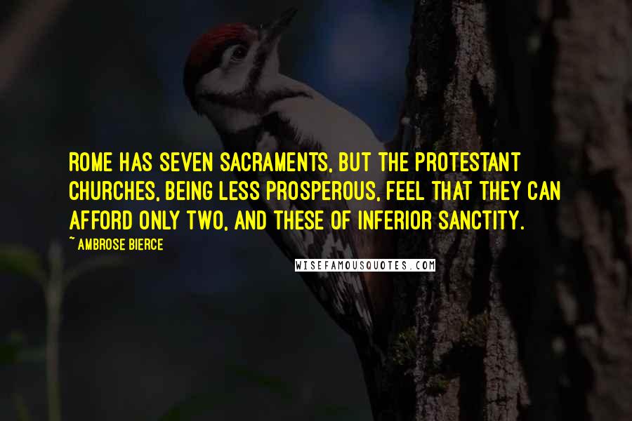 Ambrose Bierce Quotes: Rome has seven sacraments, but the Protestant churches, being less prosperous, feel that they can afford only two, and these of inferior sanctity.