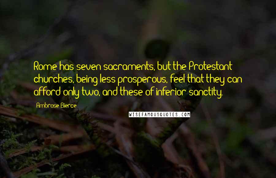 Ambrose Bierce Quotes: Rome has seven sacraments, but the Protestant churches, being less prosperous, feel that they can afford only two, and these of inferior sanctity.