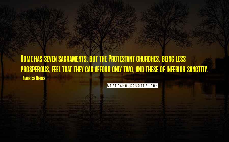 Ambrose Bierce Quotes: Rome has seven sacraments, but the Protestant churches, being less prosperous, feel that they can afford only two, and these of inferior sanctity.