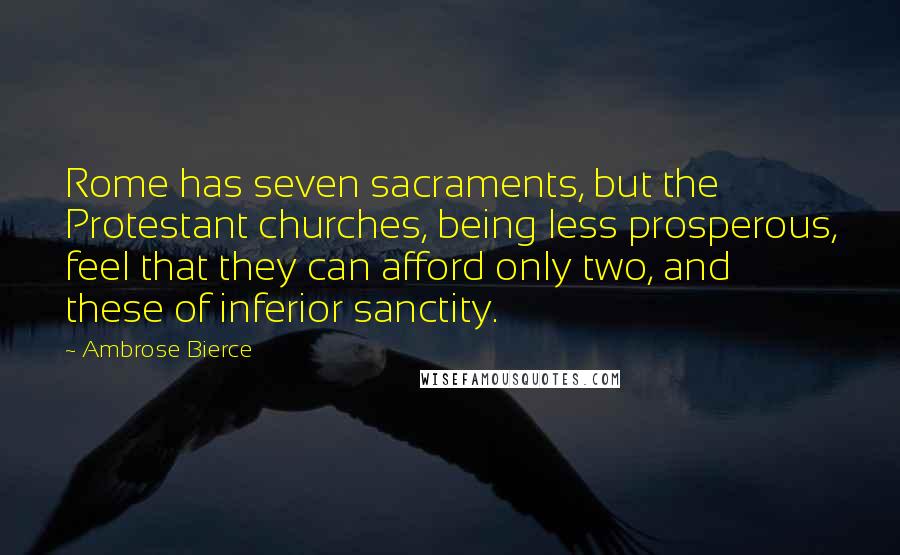 Ambrose Bierce Quotes: Rome has seven sacraments, but the Protestant churches, being less prosperous, feel that they can afford only two, and these of inferior sanctity.