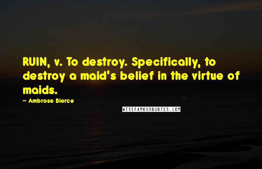 Ambrose Bierce Quotes: RUIN, v. To destroy. Specifically, to destroy a maid's belief in the virtue of maids.