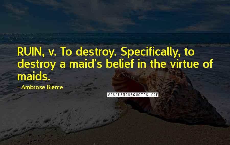 Ambrose Bierce Quotes: RUIN, v. To destroy. Specifically, to destroy a maid's belief in the virtue of maids.