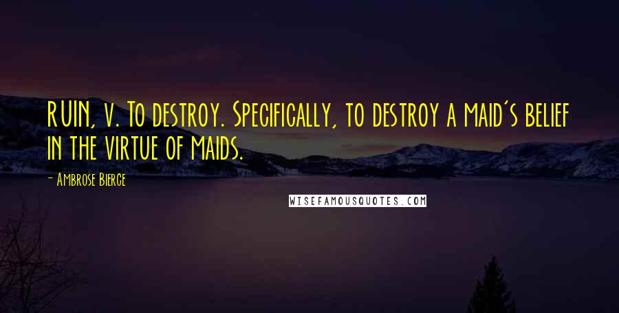 Ambrose Bierce Quotes: RUIN, v. To destroy. Specifically, to destroy a maid's belief in the virtue of maids.