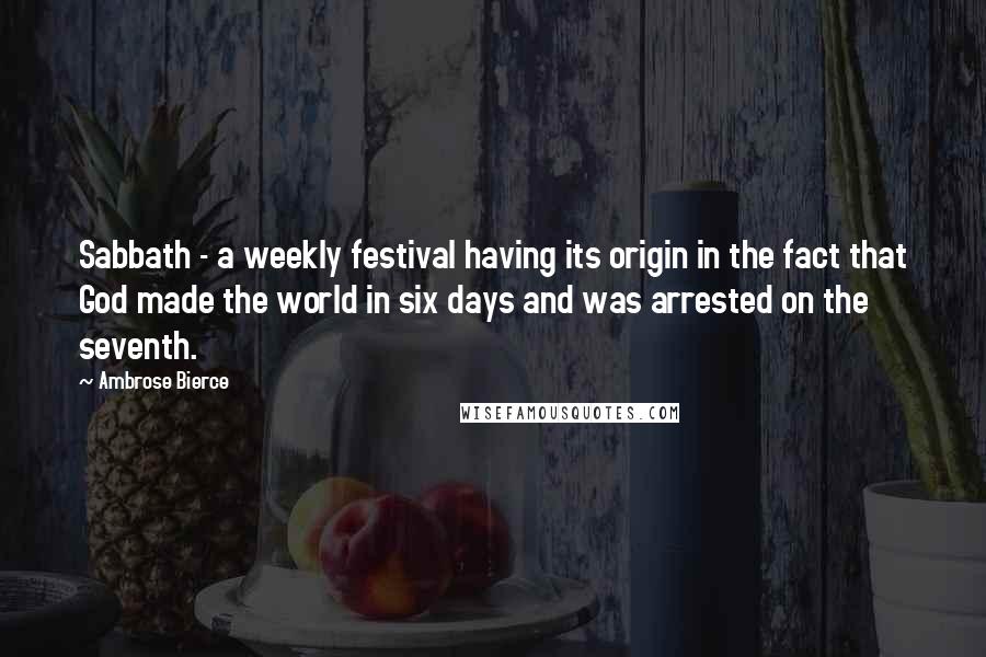 Ambrose Bierce Quotes: Sabbath - a weekly festival having its origin in the fact that God made the world in six days and was arrested on the seventh.