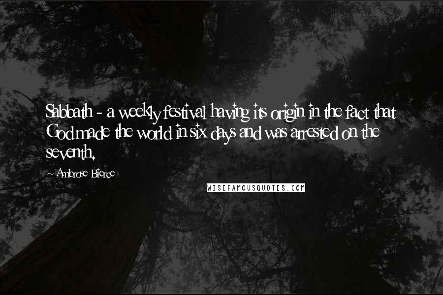 Ambrose Bierce Quotes: Sabbath - a weekly festival having its origin in the fact that God made the world in six days and was arrested on the seventh.