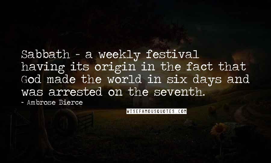 Ambrose Bierce Quotes: Sabbath - a weekly festival having its origin in the fact that God made the world in six days and was arrested on the seventh.