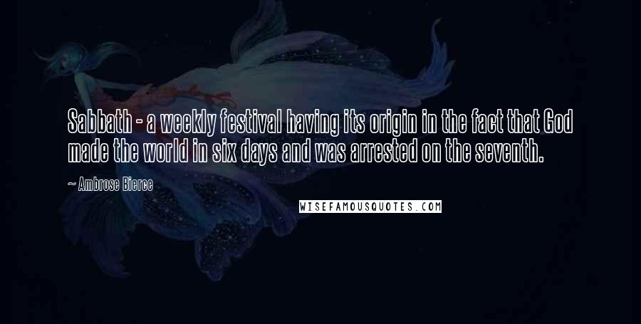 Ambrose Bierce Quotes: Sabbath - a weekly festival having its origin in the fact that God made the world in six days and was arrested on the seventh.