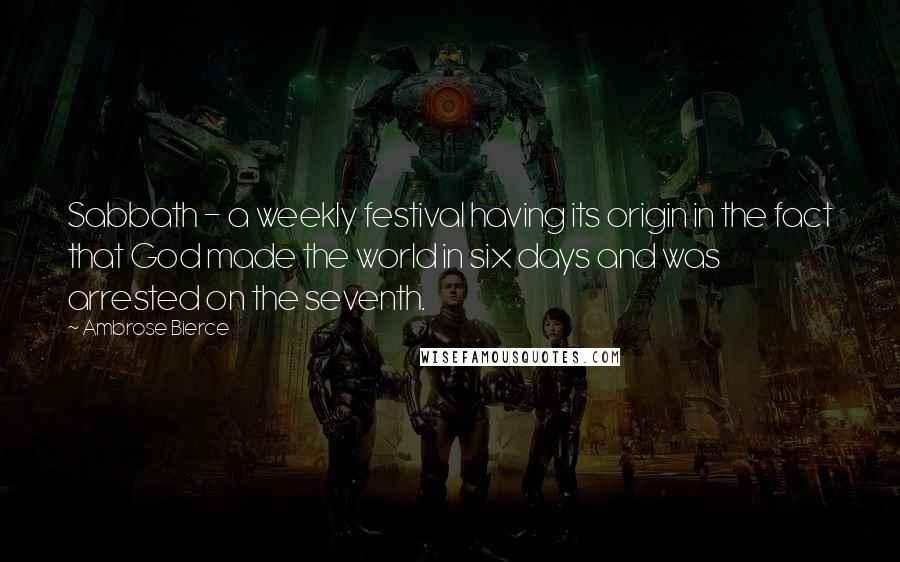 Ambrose Bierce Quotes: Sabbath - a weekly festival having its origin in the fact that God made the world in six days and was arrested on the seventh.