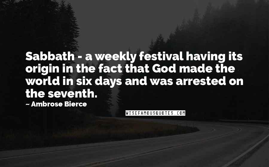 Ambrose Bierce Quotes: Sabbath - a weekly festival having its origin in the fact that God made the world in six days and was arrested on the seventh.