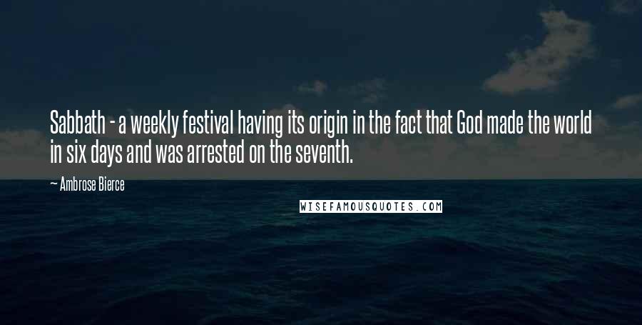 Ambrose Bierce Quotes: Sabbath - a weekly festival having its origin in the fact that God made the world in six days and was arrested on the seventh.