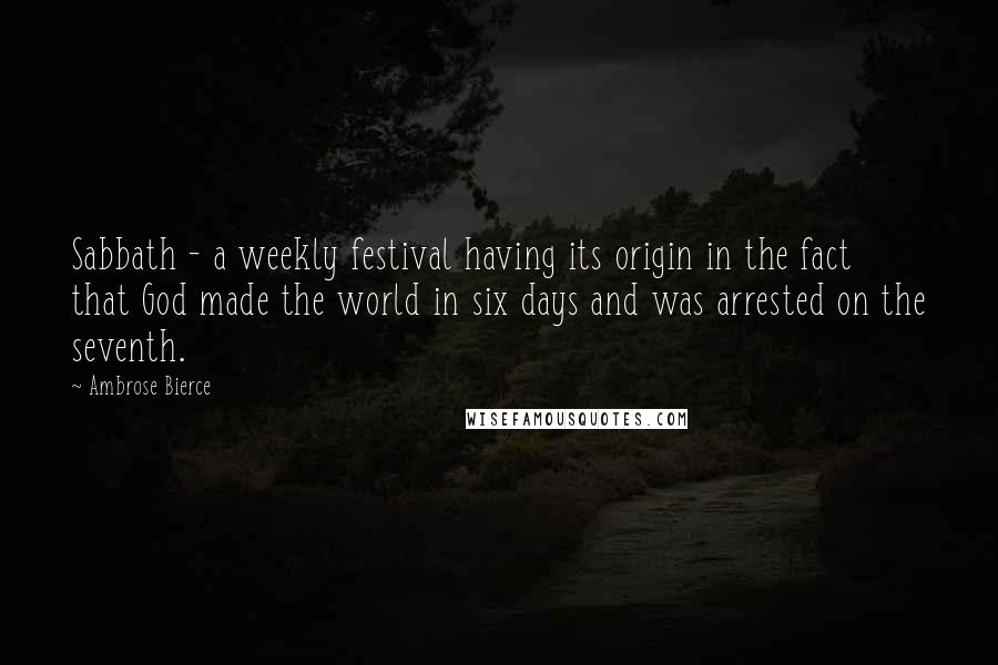Ambrose Bierce Quotes: Sabbath - a weekly festival having its origin in the fact that God made the world in six days and was arrested on the seventh.