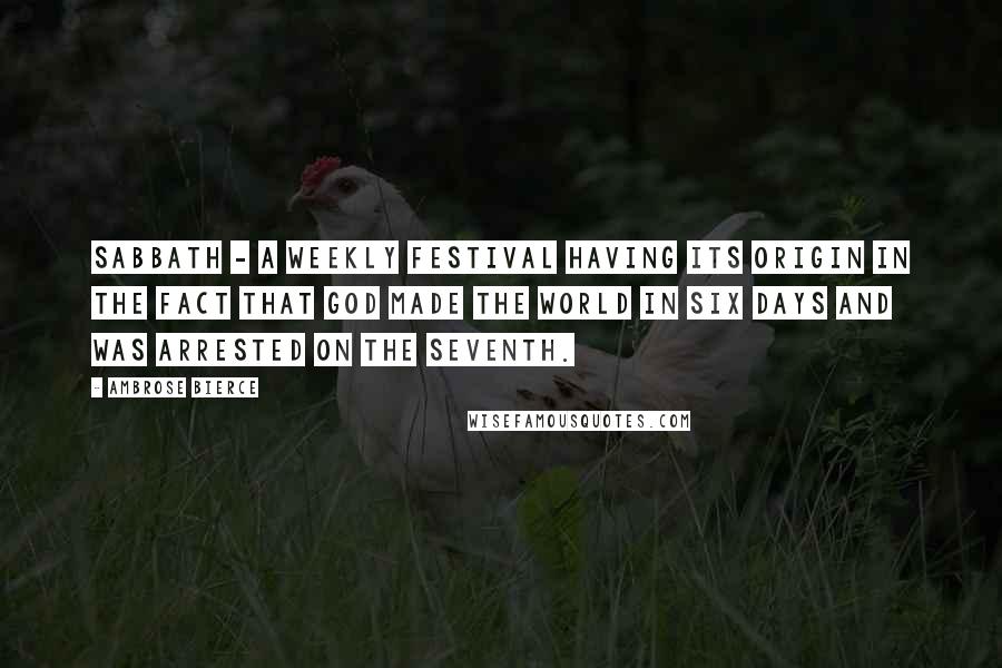 Ambrose Bierce Quotes: Sabbath - a weekly festival having its origin in the fact that God made the world in six days and was arrested on the seventh.
