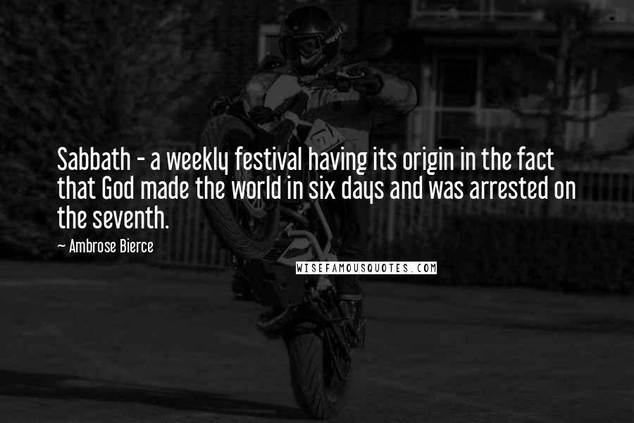 Ambrose Bierce Quotes: Sabbath - a weekly festival having its origin in the fact that God made the world in six days and was arrested on the seventh.