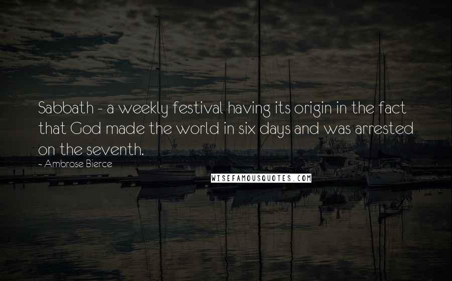 Ambrose Bierce Quotes: Sabbath - a weekly festival having its origin in the fact that God made the world in six days and was arrested on the seventh.