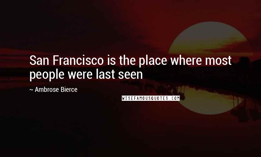 Ambrose Bierce Quotes: San Francisco is the place where most people were last seen