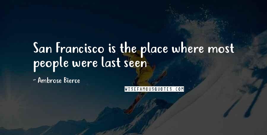 Ambrose Bierce Quotes: San Francisco is the place where most people were last seen